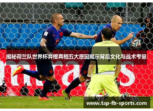 揭秘荷兰队世界杯弃橙真相五大原因揭示背后文化与战术考量