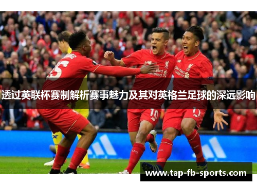 透过英联杯赛制解析赛事魅力及其对英格兰足球的深远影响