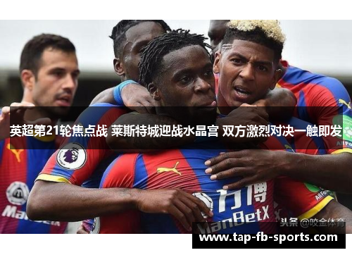 英超第21轮焦点战 莱斯特城迎战水晶宫 双方激烈对决一触即发