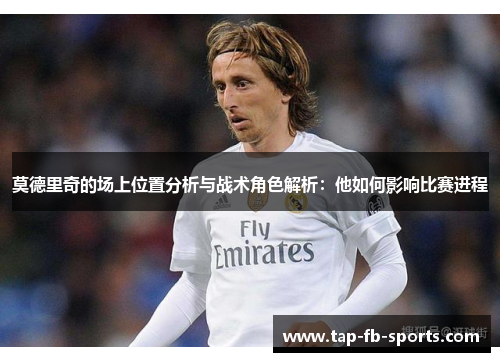 莫德里奇的场上位置分析与战术角色解析：他如何影响比赛进程