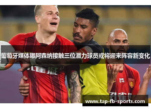 葡萄牙媒体曝阿森纳接触三位潜力球员或将迎来阵容新变化