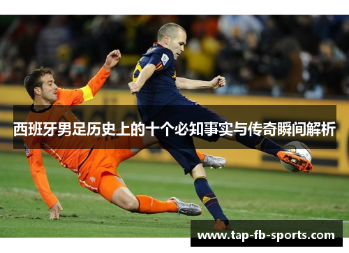 西班牙男足历史上的十个必知事实与传奇瞬间解析