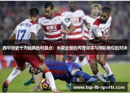 西甲历史十大经典胜利盘点：永载史册的传奇逆袭与精彩绝伦的对决