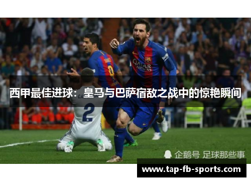西甲最佳进球：皇马与巴萨宿敌之战中的惊艳瞬间