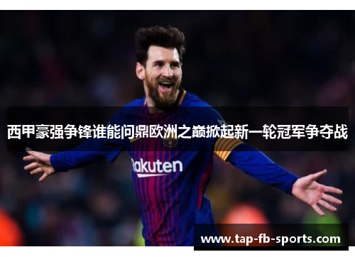 西甲豪强争锋谁能问鼎欧洲之巅掀起新一轮冠军争夺战