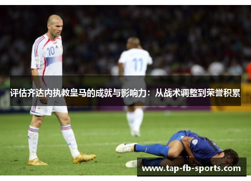 评估齐达内执教皇马的成就与影响力：从战术调整到荣誉积累