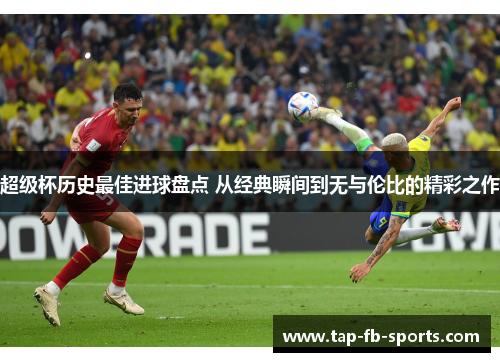 超级杯历史最佳进球盘点 从经典瞬间到无与伦比的精彩之作