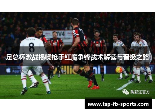 足总杯激战揭晓枪手红魔争锋战术解读与晋级之路