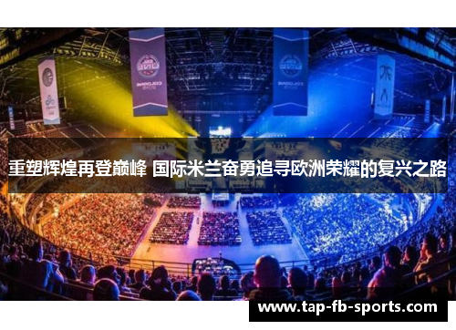重塑辉煌再登巅峰 国际米兰奋勇追寻欧洲荣耀的复兴之路