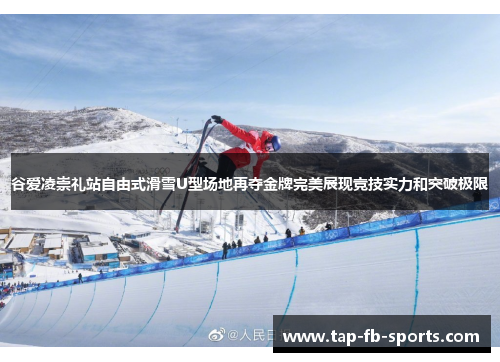 谷爱凌崇礼站自由式滑雪U型场地再夺金牌完美展现竞技实力和突破极限