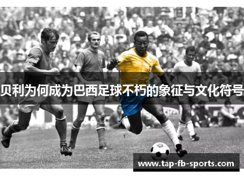 贝利为何成为巴西足球不朽的象征与文化符号