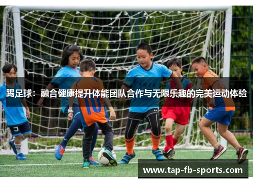 踢足球：融合健康提升体能团队合作与无限乐趣的完美运动体验