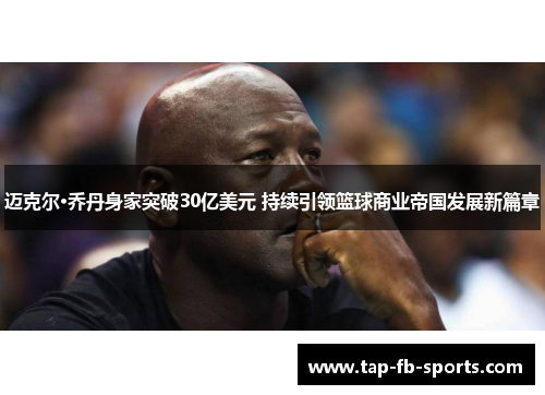 迈克尔·乔丹身家突破30亿美元 持续引领篮球商业帝国发展新篇章