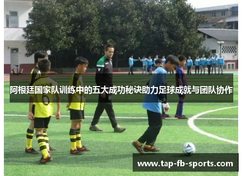 阿根廷国家队训练中的五大成功秘诀助力足球成就与团队协作